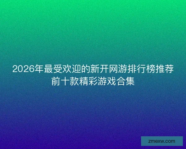 2026年最受欢迎的新开网游排行榜推荐前十款精彩游戏合集