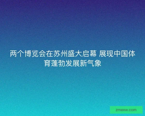 两个博览会在苏州盛大启幕 展现中国体育蓬勃发展新气象
