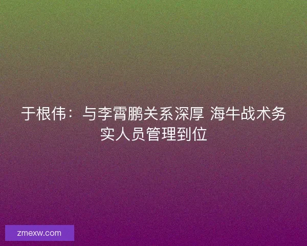 于根伟：与李霄鹏关系深厚 海牛战术务实人员管理到位